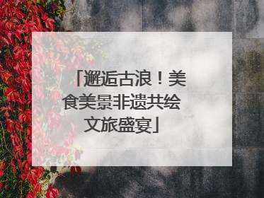 邂逅古浪！美食美景非遗共绘文旅盛宴