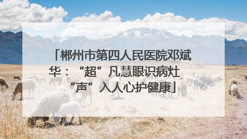 郴州市第四人民医院邓斌华：“超”凡慧眼识病灶 “声”入人心护健康