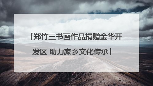 郑竹三书画作品捐赠金华开发区 助力家乡文化传承