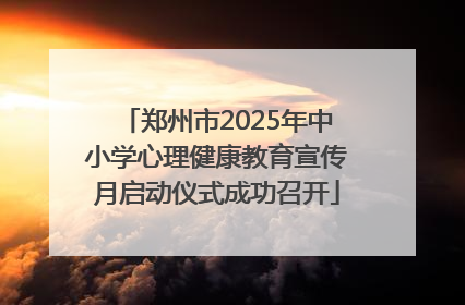 郑州市2025年中小学心理健康教育宣传月启动仪式成功召开
