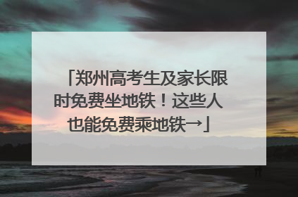 郑州高考生及家长限时免费坐地铁！这些人也能免费乘地铁→