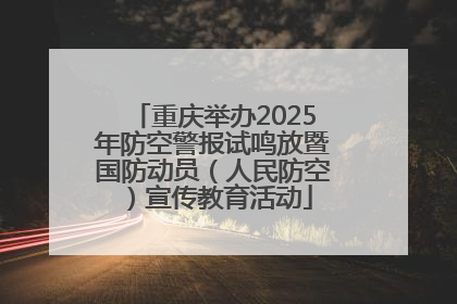 重庆举办2025年防空警报试鸣放暨国防动员（人民防空）宣传教育活动