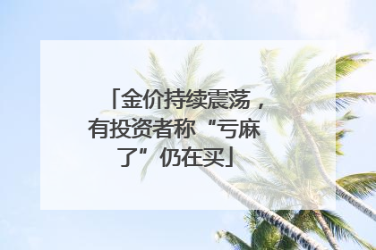 金价持续震荡，有投资者称“亏麻了”仍在买