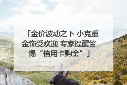 金价波动之下 小克重金饰受欢迎 专家提醒警惕“信用卡购金”
