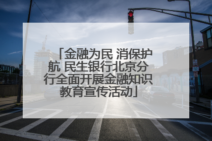金融为民 消保护航 民生银行北京分行全面开展金融知识教育宣传活动
