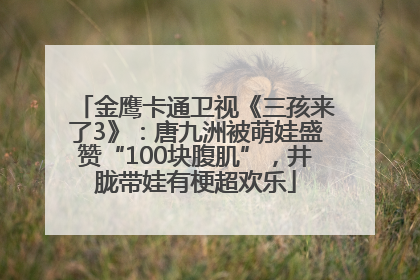 金鹰卡通卫视《三孩来了3》：唐九洲被萌娃盛赞“100块腹肌”，井胧带娃有梗超欢乐