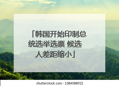 韩国开始印制总统选举选票 候选人差距缩小