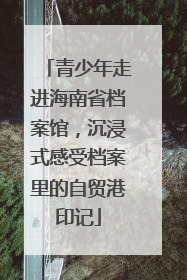 青少年走进海南省档案馆，沉浸式感受档案里的自贸港印记