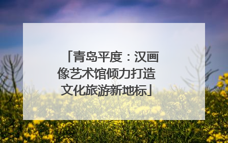 青岛平度：汉画像艺术馆倾力打造文化旅游新地标