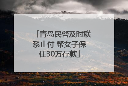 青岛民警及时联系止付 帮女子保住30万存款