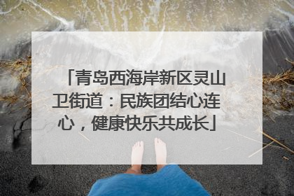 青岛西海岸新区灵山卫街道：民族团结心连心，健康快乐共成长