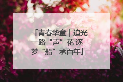 青春华章｜追光一路“声”花 逐梦“船”承百年
