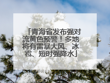 青海省发布强对流黄色预警！多地将有雷暴大风、冰雹、短时强降水
