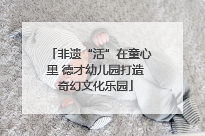 非遗“活”在童心里 德才幼儿园打造奇幻文化乐园