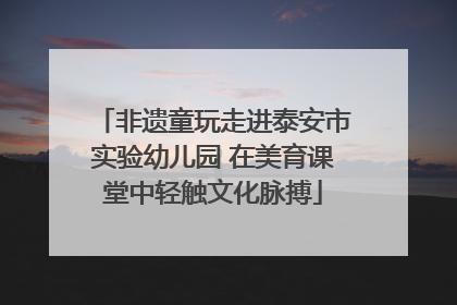 非遗童玩走进泰安市实验幼儿园 在美育课堂中轻触文化脉搏