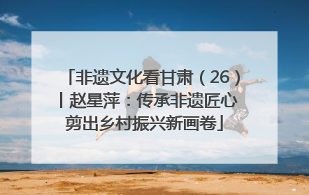 非遗文化看甘肃（26）丨赵星萍：传承非遗匠心 剪出乡村振兴新画卷