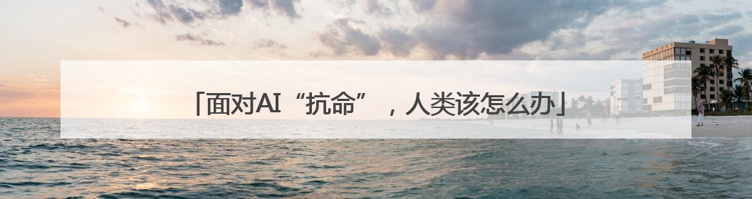 面对AI“抗命”，人类该怎么办