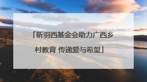 靳羽西基金会助力广西乡村教育 传递爱与希望