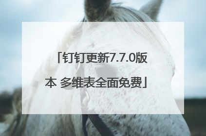 钉钉更新7.7.0版本 多维表全面免费