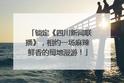 锁定《四川新闻联播》，相约一场麻辣鲜香的蜀地漫游！