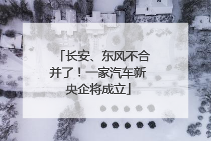长安、东风不合并了！一家汽车新央企将成立