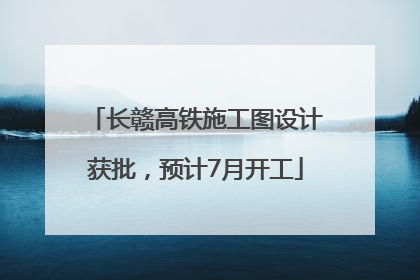 长赣高铁施工图设计获批，预计7月开工