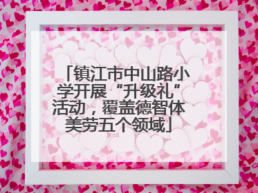 镇江市中山路小学开展“升级礼”活动，覆盖德智体美劳五个领域