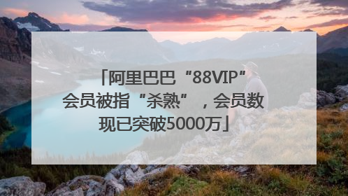 阿里巴巴“88VIP”会员被指“杀熟”，会员数现已突破5000万
