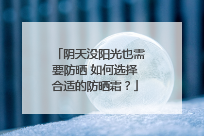 阴天没阳光也需要防晒 如何选择合适的防晒霜？