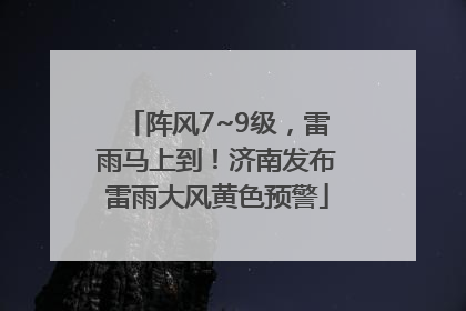 阵风7~9级，雷雨马上到！济南发布雷雨大风黄色预警