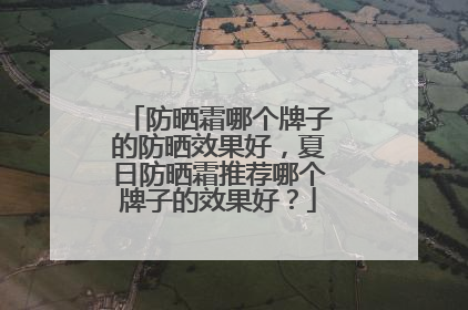 防晒霜哪个牌子的防晒效果好，夏日防晒霜推荐哪个牌子的效果好？