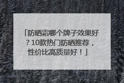 防晒霜哪个牌子效果好？10款热门防晒推荐，性价比高质量好！