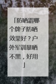 防晒霜哪个牌子防晒效果好？户外军训暴晒不黑，好用