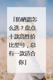 防晒霜怎么选？盘点十款高性价比型号，总有一款适合你