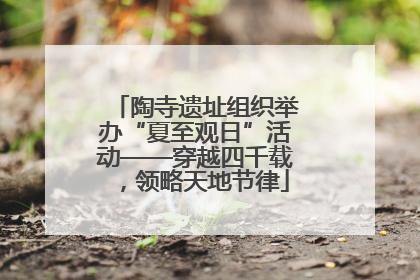 陶寺遗址组织举办“夏至观日”活动——穿越四千载，领略天地节律