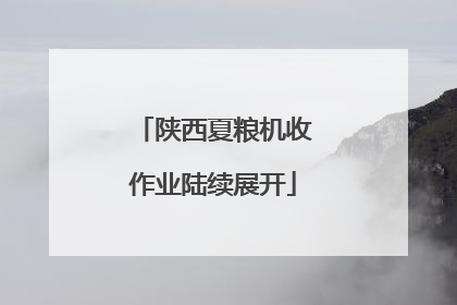 陕西夏粮机收作业陆续展开