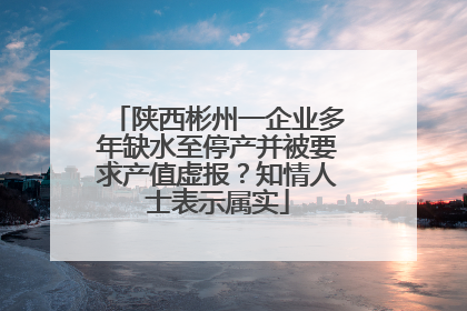 陕西彬州一企业多年缺水至停产并被要求产值虚报？知情人士表示属实