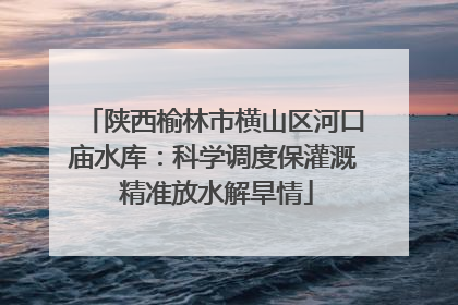 陕西榆林市横山区河口庙水库：科学调度保灌溉 精准放水解旱情