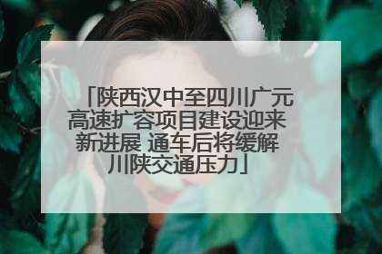 陕西汉中至四川广元高速扩容项目建设迎来新进展 通车后将缓解川陕交通压力