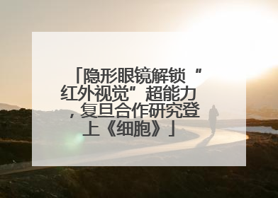 隐形眼镜解锁“红外视觉”超能力，复旦合作研究登上《细胞》