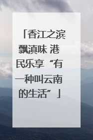 香江之滨飘滇味 港民乐享“有一种叫云南的生活”