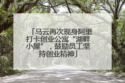 马云再次现身阿里打卡创业公寓“湖畔小屋”，鼓励员工坚持创业精神