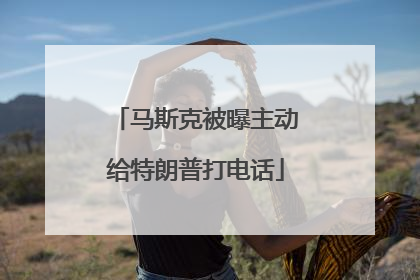 马斯克被曝主动给特朗普打电话