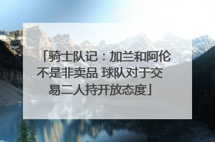 骑士队记：加兰和阿伦不是非卖品 球队对于交易二人持开放态度