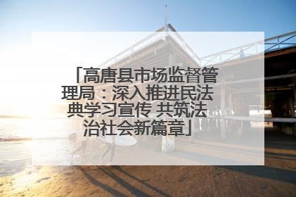 高唐县市场监督管理局：深入推进民法典学习宣传 共筑法治社会新篇章