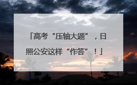 高考“压轴大题”，日照公安这样“作答”！