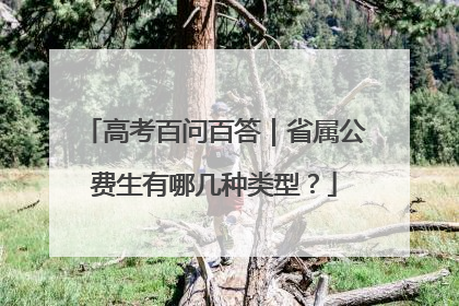 高考百问百答｜省属公费生有哪几种类型？