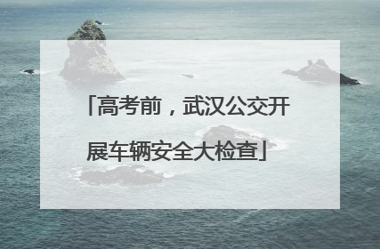 高考前，武汉公交开展车辆安全大检查