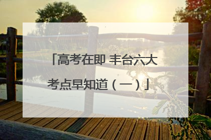 高考在即 丰台六大考点早知道(一)