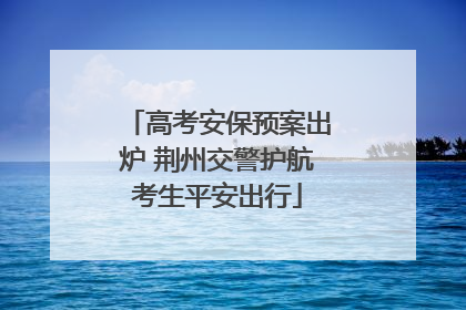 高考安保预案出炉 荆州交警护航考生平安出行